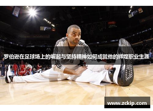 罗伯逊在足球场上的崛起与坚持精神如何成就他的辉煌职业生涯