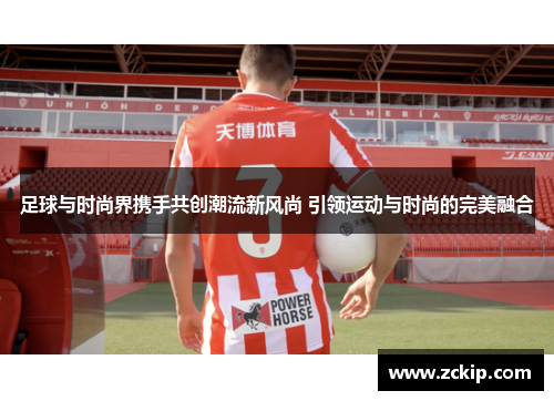 足球与时尚界携手共创潮流新风尚 引领运动与时尚的完美融合