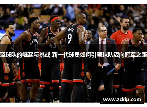 篮球队的崛起与挑战 新一代球员如何引领球队迈向冠军之路 篮球队的崛起与挑战 新一代球员如何引领球队迈向冠军之路