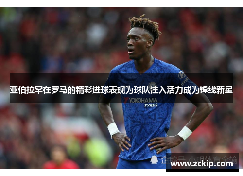 亚伯拉罕在罗马的精彩进球表现为球队注入活力成为锋线新星