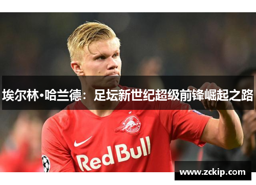 埃尔林·哈兰德：足坛新世纪超级前锋崛起之路