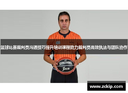 篮球比赛裁判员沟通技巧提升培训课程助力裁判员高效执法与团队协作