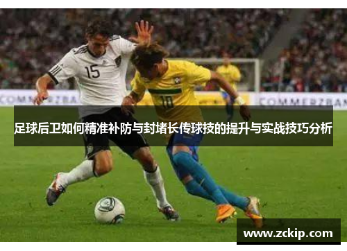 足球后卫如何精准补防与封堵长传球技的提升与实战技巧分析