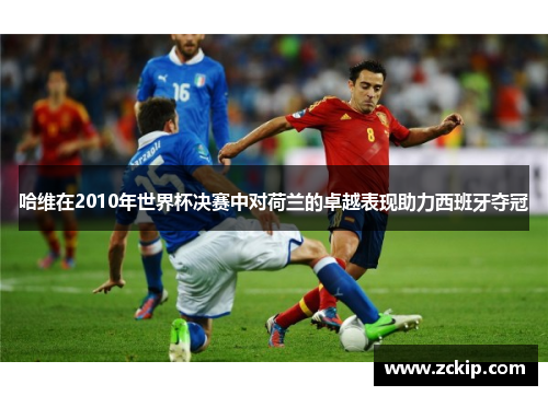 哈维在2010年世界杯决赛中对荷兰的卓越表现助力西班牙夺冠