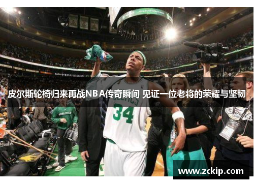 皮尔斯轮椅归来再战NBA传奇瞬间 见证一位老将的荣耀与坚韧