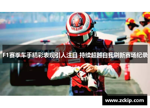 F1赛季车手精彩表现引人注目 持续超越自我刷新赛场纪录