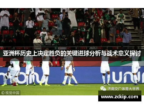 亚洲杯历史上决定胜负的关键进球分析与战术意义探讨 亚洲杯历史上决定胜负的关键进球分析与战术意义探讨