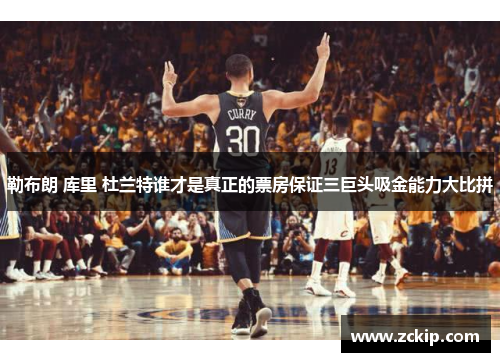 勒布朗 库里 杜兰特谁才是真正的票房保证三巨头吸金能力大比拼