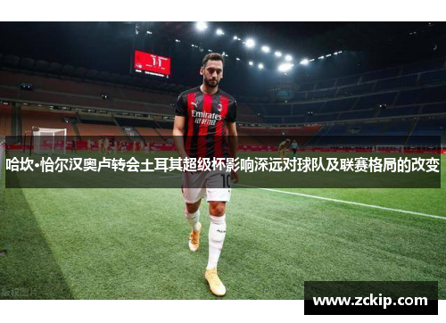 哈坎·恰尔汉奥卢转会土耳其超级杯影响深远对球队及联赛格局的改变