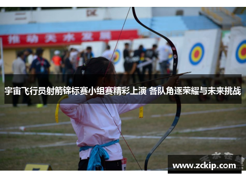 宇宙飞行员射箭锦标赛小组赛精彩上演 各队角逐荣耀与未来挑战 宇宙飞行员射箭锦标赛小组赛精彩上演 各队角逐荣耀与未来挑战