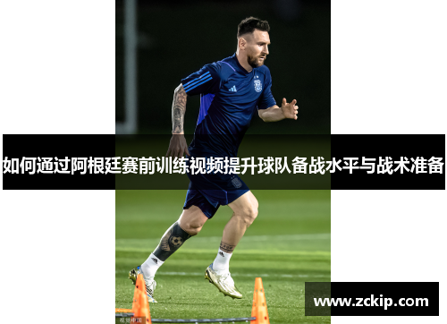 如何通过阿根廷赛前训练视频提升球队备战水平与战术准备 如何通过阿根廷赛前训练视频提升球队备战水平与战术准备