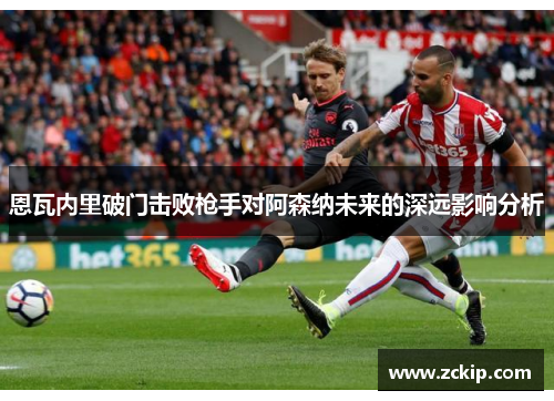 恩瓦内里破门击败枪手对阿森纳未来的深远影响分析
