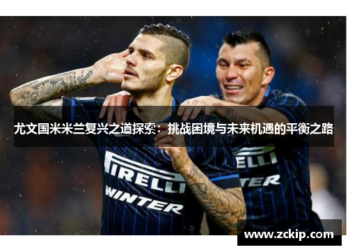尤文国米米兰复兴之道探索：挑战困境与未来机遇的平衡之路