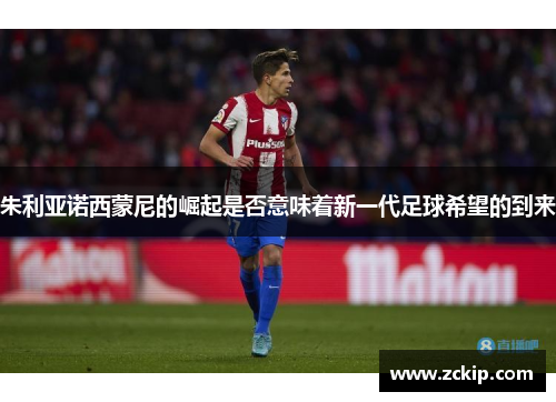 朱利亚诺西蒙尼的崛起是否意味着新一代足球希望的到来