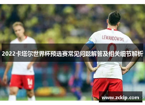 2022卡塔尔世界杯预选赛常见问题解答及相关细节解析