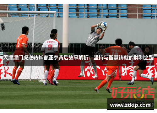 天津津门虎逆转长春亚泰背后故事解析:坚持与智慧铸就的胜利之路 天津津门虎逆转长春亚泰背后故事解析:坚持与智慧铸就的胜利之路