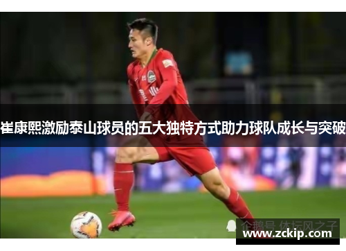 崔康熙激励泰山球员的五大独特方式助力球队成长与突破