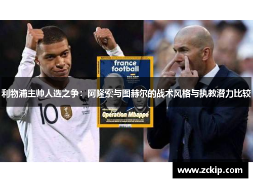 利物浦主帅人选之争:阿隆索与图赫尔的战术风格与执教潜力比较 利物浦主帅人选之争:阿隆索与图赫尔的战术风格与执教潜力比较