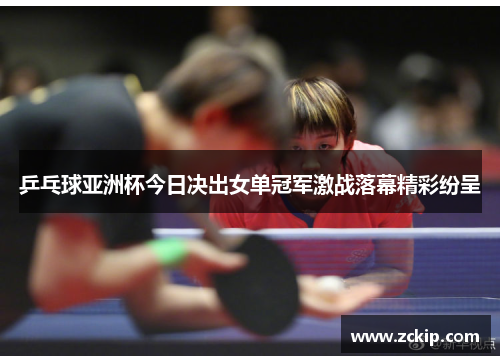 乒乓球亚洲杯今日决出女单冠军激战落幕精彩纷呈