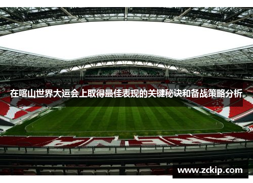 在喀山世界大运会上取得最佳表现的关键秘诀和备战策略分析