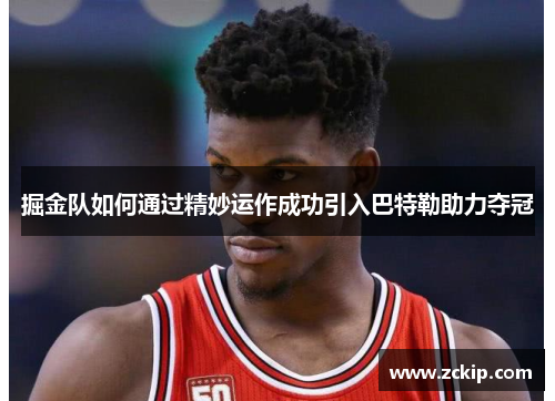 掘金队如何通过精妙运作成功引入巴特勒助力夺冠 掘金队如何通过精妙运作成功引入巴特勒助力夺冠