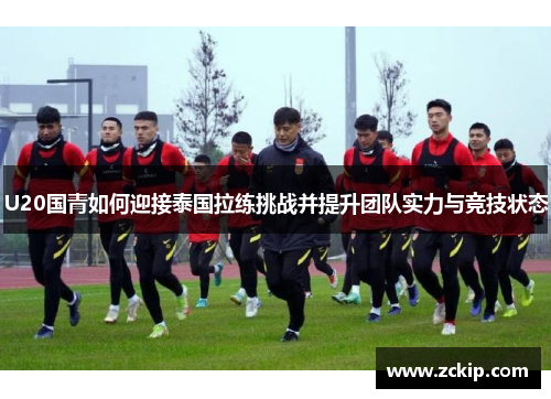 U20国青如何迎接泰国拉练挑战并提升团队实力与竞技状态