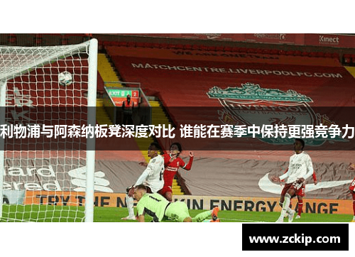 利物浦与阿森纳板凳深度对比 谁能在赛季中保持更强竞争力