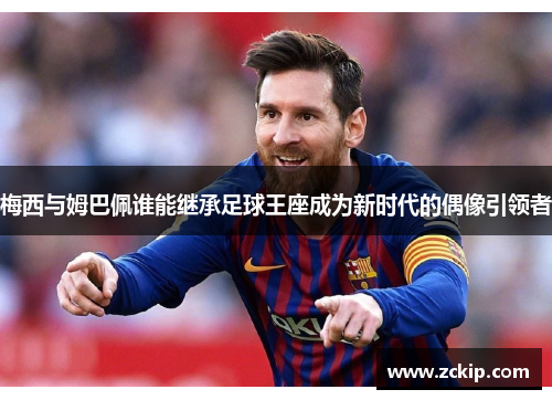 梅西与姆巴佩谁能继承足球王座成为新时代的偶像引领者 梅西与姆巴佩谁能继承足球王座成为新时代的偶像引领者