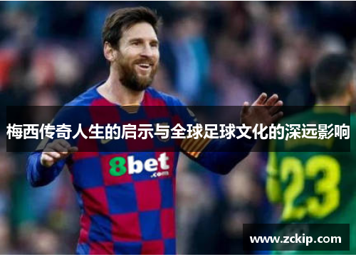 梅西传奇人生的启示与全球足球文化的深远影响 梅西传奇人生的启示与全球足球文化的深远影响