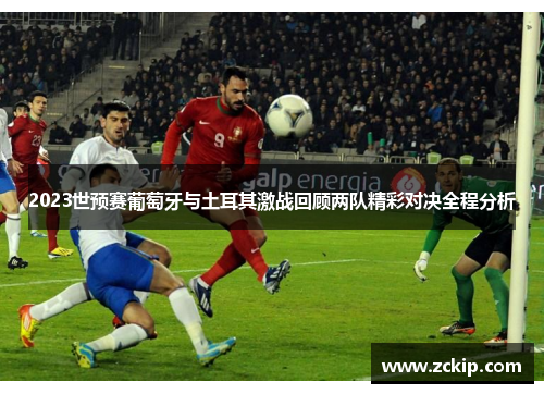 2023世预赛葡萄牙与土耳其激战回顾两队精彩对决全程分析