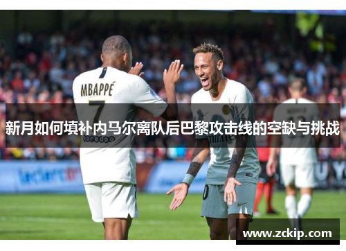 新月如何填补内马尔离队后巴黎攻击线的空缺与挑战