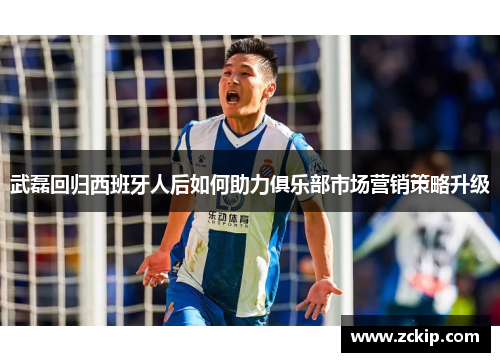 武磊回归西班牙人后如何助力俱乐部市场营销策略升级