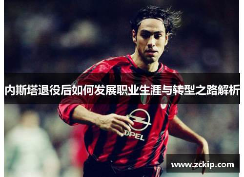 内斯塔退役后如何发展职业生涯与转型之路解析 内斯塔退役后如何发展职业生涯与转型之路解析
