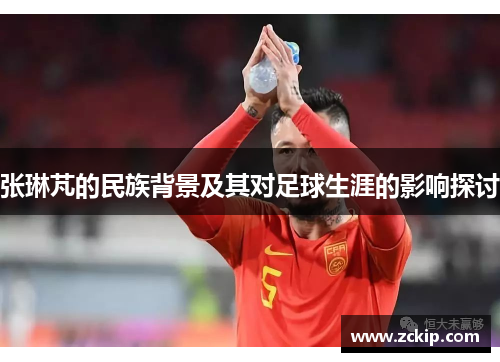 张琳芃的民族背景及其对足球生涯的影响探讨