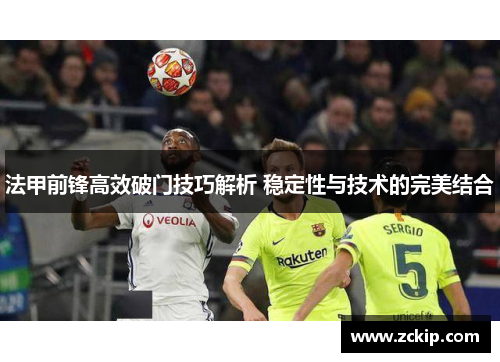 法甲前锋高效破门技巧解析 稳定性与技术的完美结合