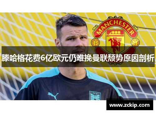滕哈格花费6亿欧元仍难挽曼联颓势原因剖析