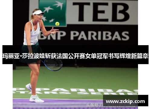 玛丽亚·莎拉波娃斩获法国公开赛女单冠军书写辉煌新篇章