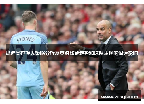 瓜迪奥拉换人策略分析及其对比赛走势和球队表现的深远影响