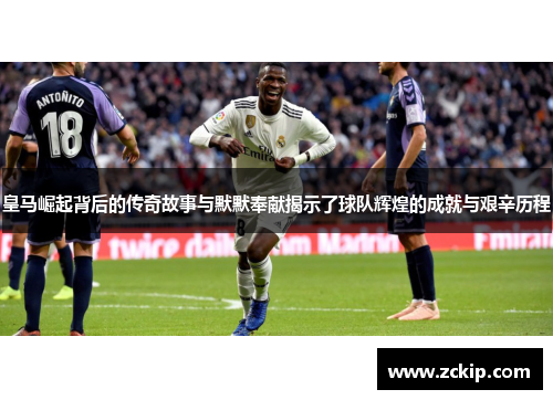 皇马崛起背后的传奇故事与默默奉献揭示了球队辉煌的成就与艰辛历程