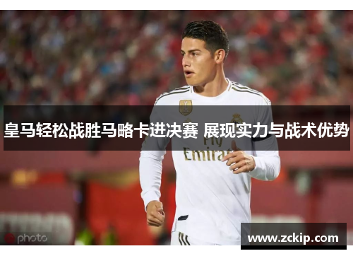 皇马轻松战胜马略卡进决赛 展现实力与战术优势