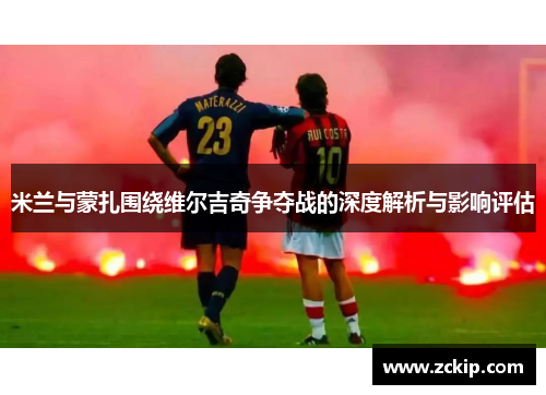 米兰与蒙扎围绕维尔吉奇争夺战的深度解析与影响评估