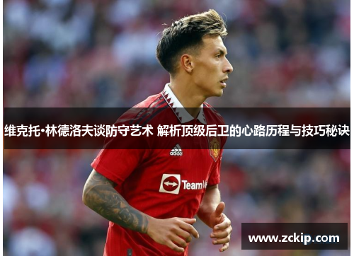 维克托·林德洛夫谈防守艺术 解析顶级后卫的心路历程与技巧秘诀