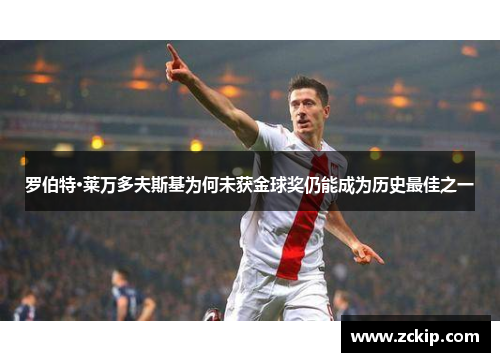 罗伯特·莱万多夫斯基为何未获金球奖仍能成为历史最佳之一