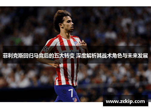 菲利克斯回归马竞后的五大转变 深度解析其战术角色与未来发展
