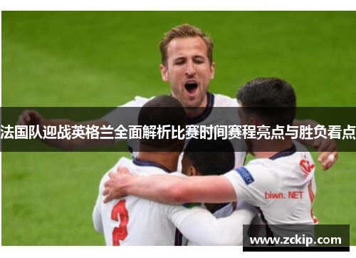法国队迎战英格兰全面解析比赛时间赛程亮点与胜负看点