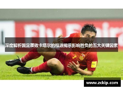 深度解析国足屡败卡塔尔的根源揭示影响胜负的五大关键因素 深度解析国足屡败卡塔尔的根源揭示影响胜负的五大关键因素