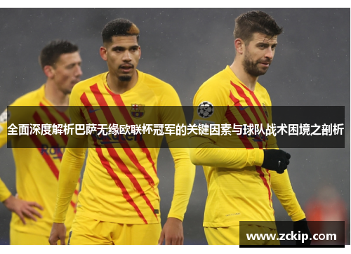 全面深度解析巴萨无缘欧联杯冠军的关键因素与球队战术困境之剖析