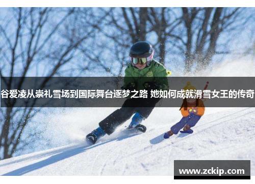 谷爱凌从崇礼雪场到国际舞台逐梦之路 她如何成就滑雪女王的传奇