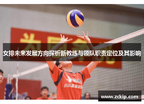 女排未来发展方向探析新教练与领队职责定位及其影响 女排未来发展方向探析新教练与领队职责定位及其影响