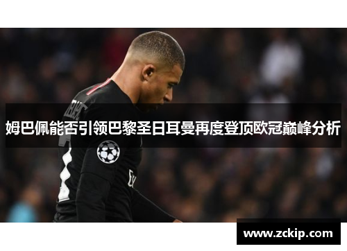 姆巴佩能否引领巴黎圣日耳曼再度登顶欧冠巅峰分析 姆巴佩能否引领巴黎圣日耳曼再度登顶欧冠巅峰分析
